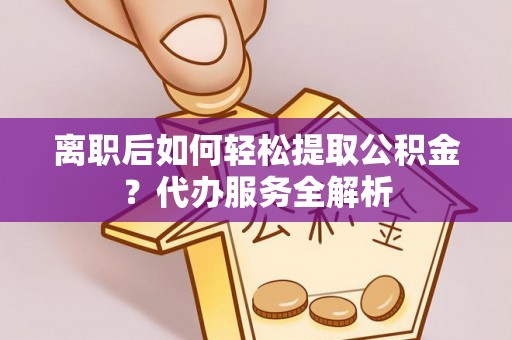 鹤壁离职后如何轻松提取公积金？代办服务全解析