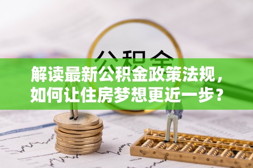鹤壁解读最新公积金政策法规，如何让住房梦想更近一步？