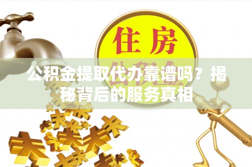 鹤壁公积金提取代办靠谱吗？揭秘背后的服务真相
