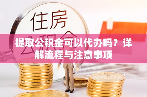 鹤壁提取公积金可以代办吗？详解流程与注意事项