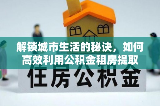 鹤壁解锁城市生活的秘诀，如何高效利用公积金租房提取