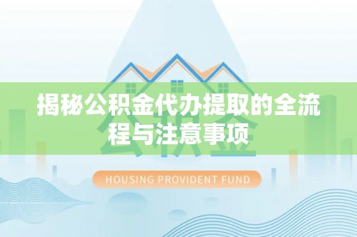 鹤壁揭秘公积金代办提取的全流程与注意事项