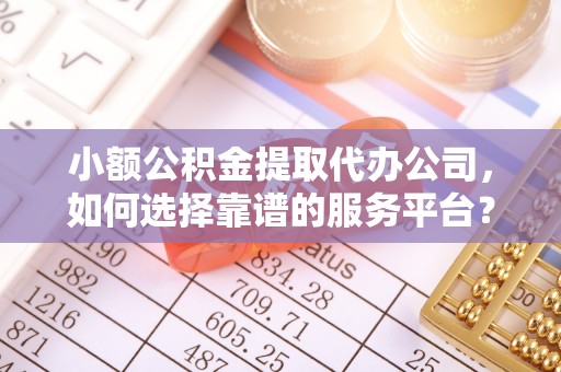 鹤壁小额公积金提取代办公司，如何选择靠谱的服务平台？