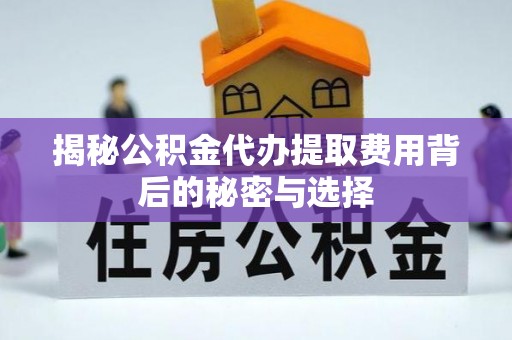 鹤壁揭秘公积金代办提取费用背后的秘密与选择
