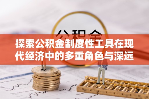 鹤壁探索公积金制度性工具在现代经济中的多重角色与深远影响