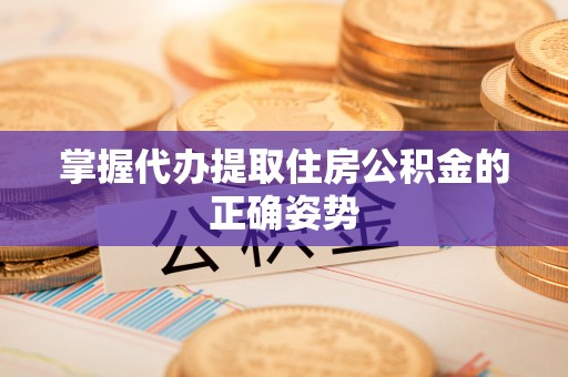 鹤壁掌握代办提取住房公积金的正确姿势
