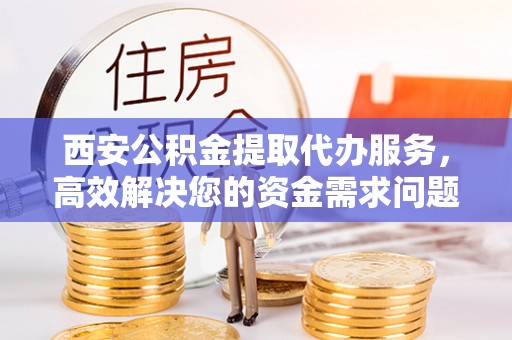 鹤壁西安公积金提取代办服务，高效解决您的资金需求问题