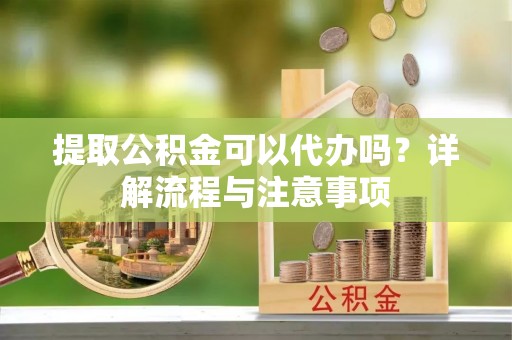 鹤壁提取公积金可以代办吗？详解流程与注意事项