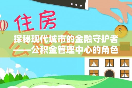 鹤壁探秘现代城市的金融守护者——公积金管理中心的角色与使命