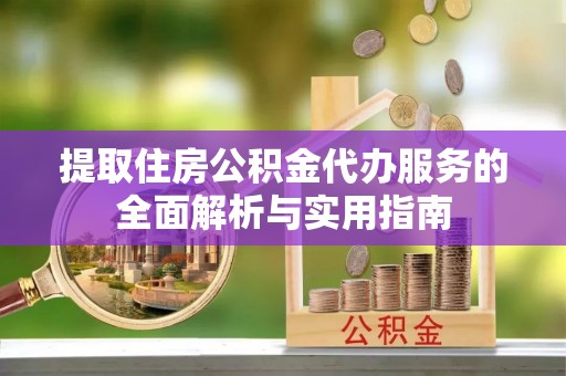 鹤壁提取住房公积金代办服务的全面解析与实用指南