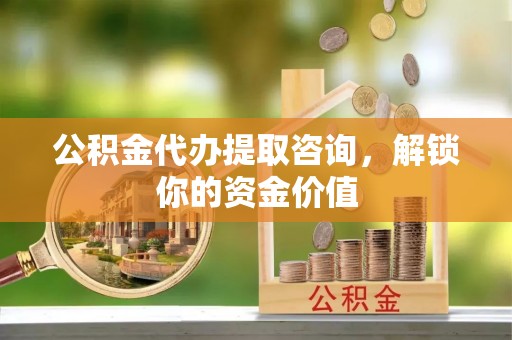 鹤壁公积金代办提取咨询，解锁你的资金价值