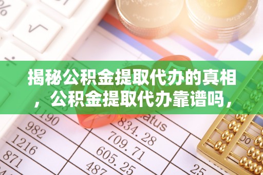 鹤壁揭秘公积金提取代办的真相，公积金提取代办靠谱吗，如何选择专业服务？