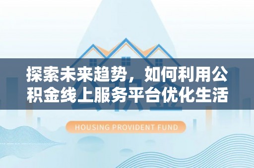 鹤壁探索未来趋势，如何利用公积金线上服务平台优化生活