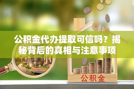 鹤壁公积金代办提取可信吗？揭秘背后的真相与注意事项