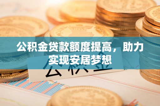 鹤壁公积金贷款额度提高，助力实现安居梦想