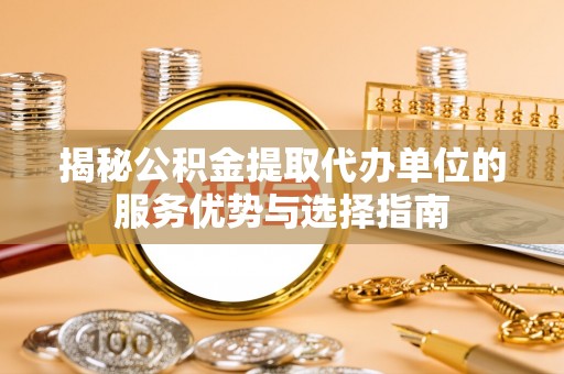 鹤壁揭秘公积金提取代办单位的服务优势与选择指南