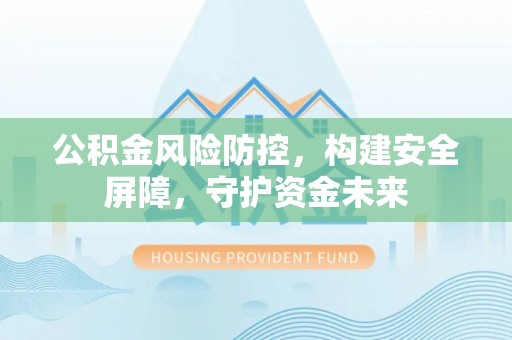 鹤壁公积金风险防控，构建安全屏障，守护资金未来