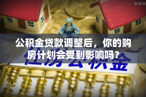 鹤壁公积金贷款调整后，你的购房计划会受到影响吗？