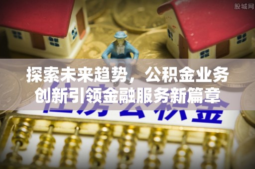 鹤壁探索未来趋势，公积金业务创新引领金融服务新篇章
