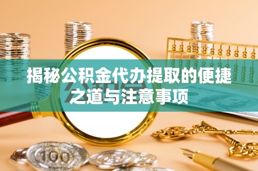 鹤壁揭秘公积金代办提取的便捷之道与注意事项