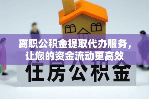 鹤壁离职公积金提取代办服务，让您的资金流动更高效
