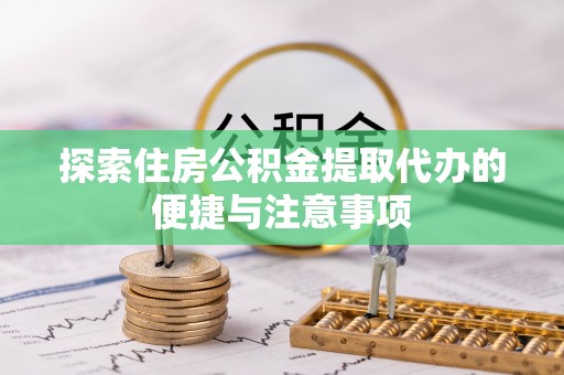 鹤壁探索住房公积金提取代办的便捷与注意事项