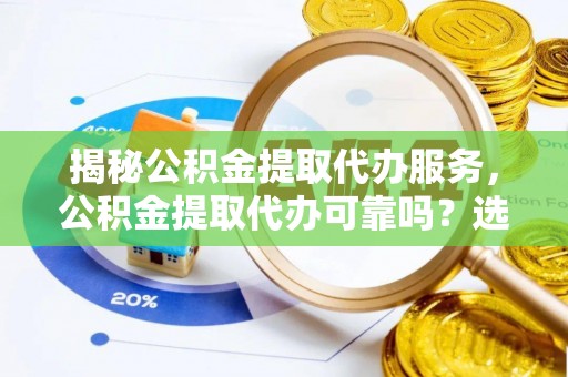 鹤壁揭秘公积金提取代办服务，公积金提取代办可靠吗？选择需谨慎