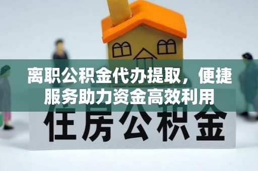 鹤壁离职公积金代办提取，便捷服务助力资金高效利用