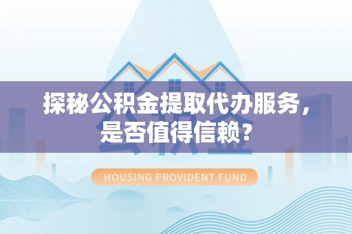 鹤壁探秘公积金提取代办服务，是否值得信赖？