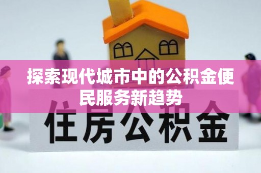 鹤壁探索现代城市中的公积金便民服务新趋势