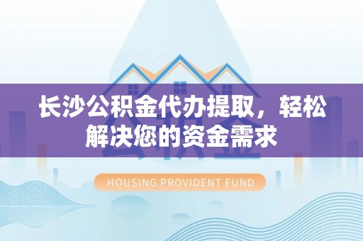 鹤壁长沙公积金代办提取，轻松解决您的资金需求
