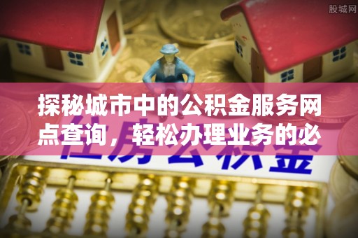 鹤壁探秘城市中的公积金服务网点查询，轻松办理业务的必备指南