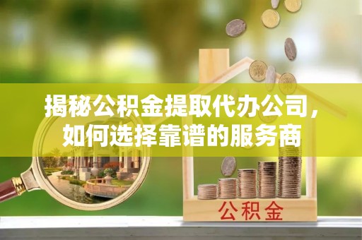 鹤壁揭秘公积金提取代办公司，如何选择靠谱的服务商