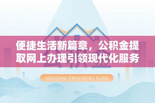 鹤壁便捷生活新篇章，公积金提取网上办理引领现代化服务