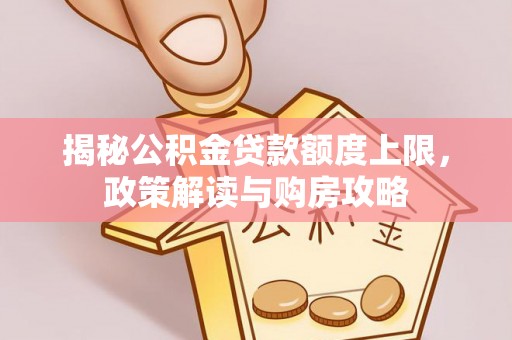 鹤壁揭秘公积金贷款额度上限，政策解读与购房攻略