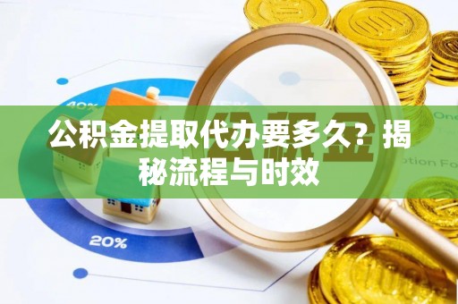 鹤壁公积金提取代办要多久？揭秘流程与时效