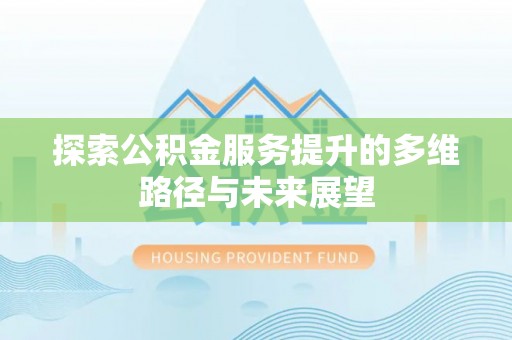 鹤壁探索公积金服务提升的多维路径与未来展望