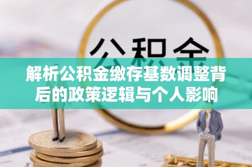 鹤壁解析公积金缴存基数调整背后的政策逻辑与个人影响