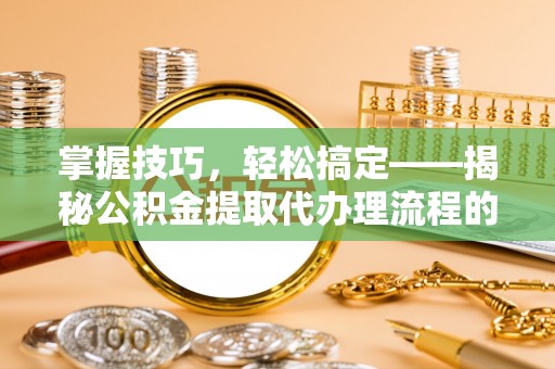 鹤壁掌握技巧，轻松搞定——揭秘公积金提取代办理流程的关键步骤