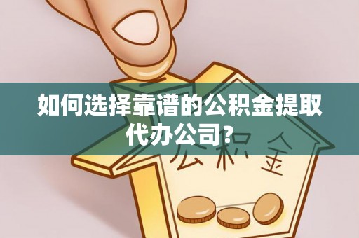 鹤壁如何选择靠谱的公积金提取代办公司？