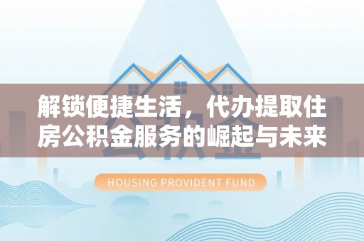 鹤壁解锁便捷生活，代办提取住房公积金服务的崛起与未来