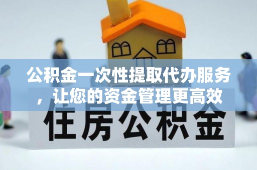 鹤壁公积金一次性提取代办服务，让您的资金管理更高效