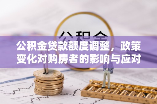 鹤壁公积金贷款额度调整，政策变化对购房者的影响与应对策略
