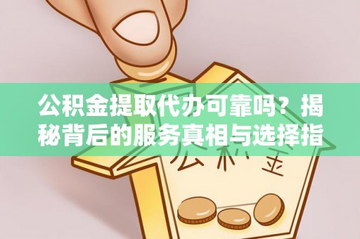 鹤壁公积金提取代办可靠吗？揭秘背后的服务真相与选择指南
