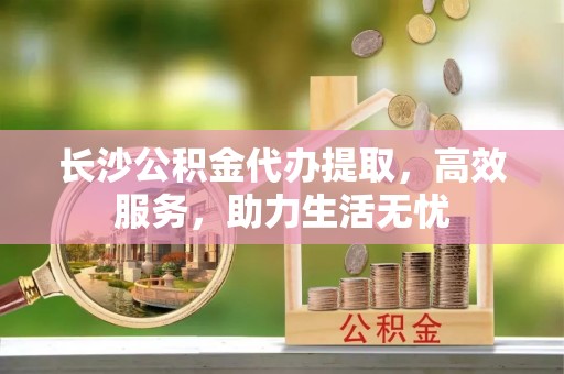 鹤壁长沙公积金代办提取，高效服务，助力生活无忧