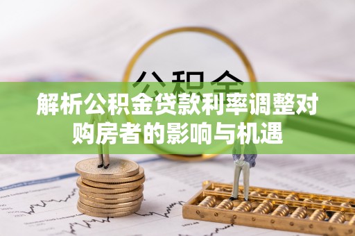 鹤壁解析公积金贷款利率调整对购房者的影响与机遇