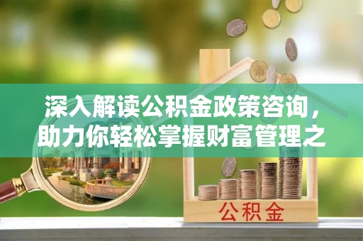 鹤壁深入解读公积金政策咨询，助力你轻松掌握财富管理之道