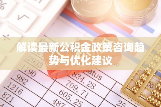 鹤壁解读最新公积金政策咨询趋势与优化建议
