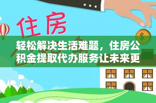 鹤壁轻松解决生活难题，住房公积金提取代办服务让未来更安心