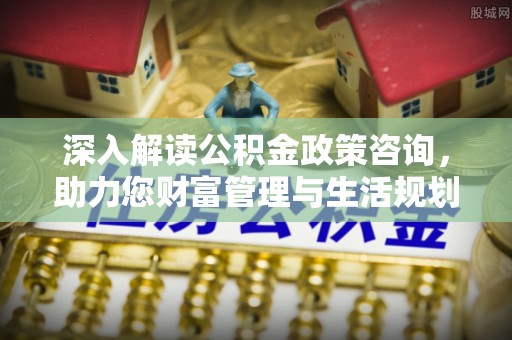 鹤壁深入解读公积金政策咨询，助力您财富管理与生活规划